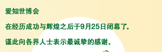 爱知世博会在经历成功与辉煌之后于9月25日闭幕了。谨此向各界人士表示最诚挚的感谢。