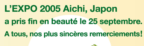 L’EXPO 2005 Aichi, Japon a pris fin en beauté le 25 septembre. A tous, nos plus sincères remerciements !