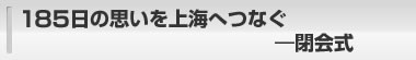 185日の思いを上海へつなぐ―閉会式