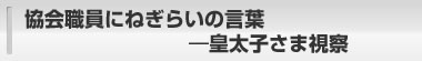 協会職員にねぎらいの言葉―皇太子さま視察