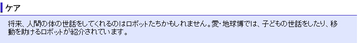 将来、人間の体の世話をしてくれるのはロボットたちかもしれません。愛・地球博では、子どもの世話をしたり、移動を助けるロボットが紹介されています。