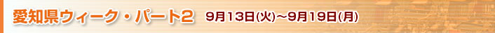 愛知県ウィーク・パート2　9月13日（火）～9月19日（月）