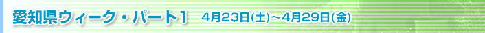 愛知県ウィーク・パート1　4月23日（土）～4月29日（金）