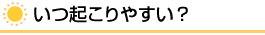 いつ起りやすい？