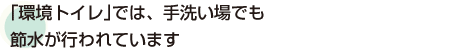 ｢環境トイレ｣では、手洗い場でも節水が行われています
