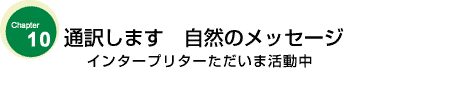 インタープリター、ただいま活躍中　通訳します　自然のメッセージ