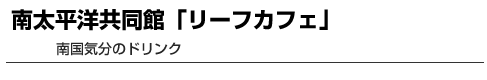 南太平洋共同館「リーフカフェ」　南国気分のドリンク