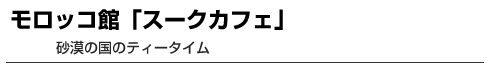 モロッコ館「スークカフェ」　砂漠の国のティータイム