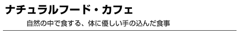 ナチュラルフード・カフェ　自然の中で食する、体に優しい手の込んだ食事