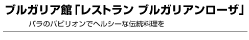 ブルガリア館「レストラン ブルガリアンローザ」　バラのパビリオンでヘルシーな伝統料理を