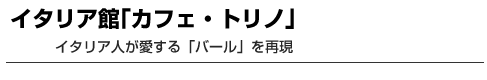 イタリア館｢カフェ・トリノ｣　イタリア人が愛する「バール」を再現