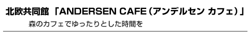 北欧共同館 「ANDERSEN CAFE（アンデルセン カフェ）」　森のカフェでゆったりとした時間を
