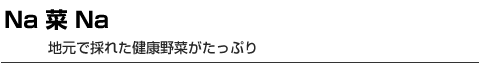 Na 菜 Na　地元で採れた健康野菜がたっぷり