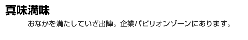 真味満味　おなかを満たしていざ出陣。企業パビリオンゾーンにあります。