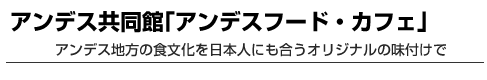 アンデス共同館｢アンデスフード・カフェ｣　アンデス地方の食文化を日本人にも合うオリジナルの味付けで