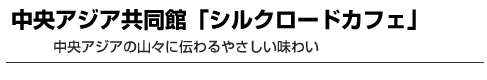 中央アジア共同館「シルクロードカフェ」　中央アジアの山々に伝わるやさしい味わい