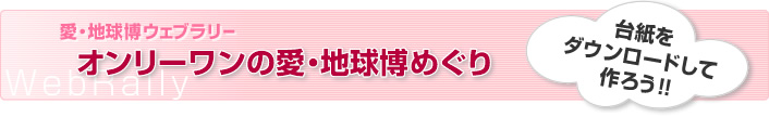 愛・地球博ウェブラリー　オンリーワンの愛・地球博めぐり　台紙をダウンロードして作ろう！！