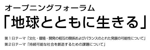 オープニングフォーラム「地球とともに生きる」　第１日テーマ「文化・環境・開発の相互の関係およびバランスの取れた発展の可能性について」、第２日テーマ「持続可能な社会を創造するための課題について」